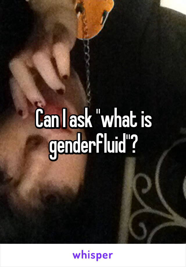 Can I ask "what is genderfluid"?