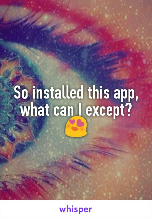 So installed this app, what can I except?😍