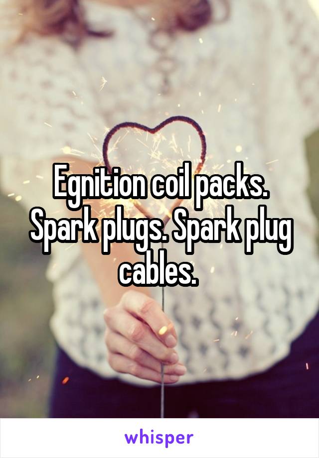 Egnition coil packs. Spark plugs. Spark plug cables. 