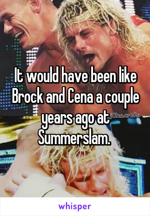 It would have been like Brock and Cena a couple years ago at Summerslam. 