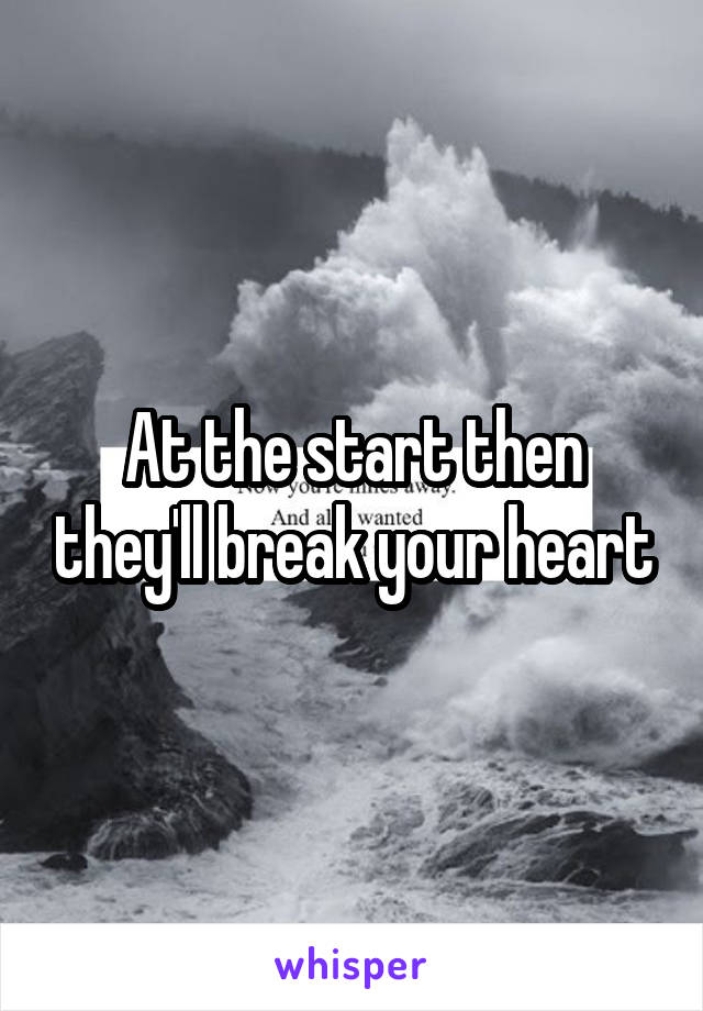 At the start then they'll break your heart