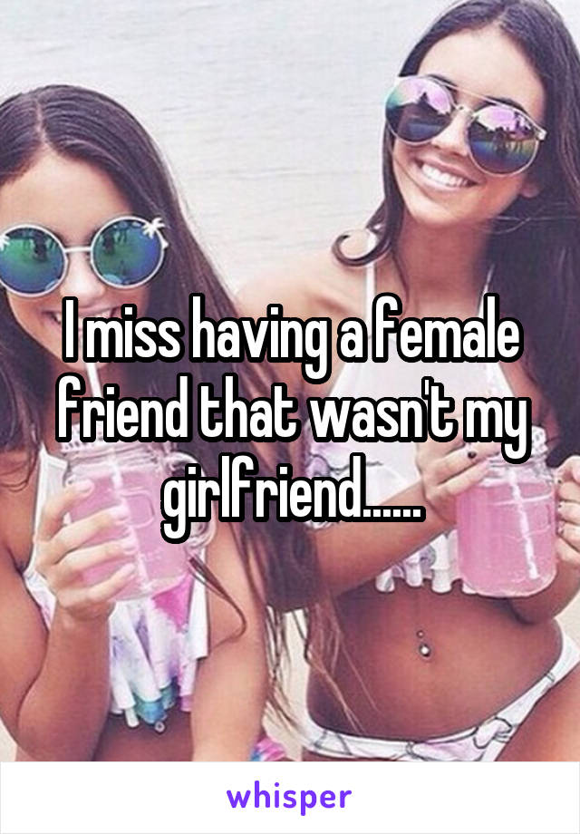 I miss having a female friend that wasn't my girlfriend......