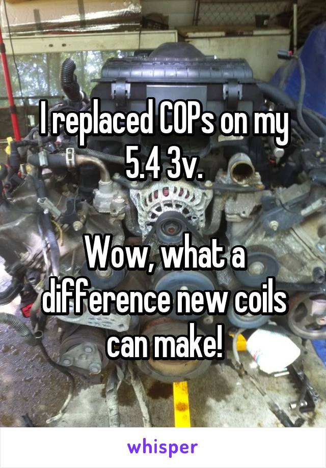 I replaced COPs on my 5.4 3v.

Wow, what a difference new coils can make!
