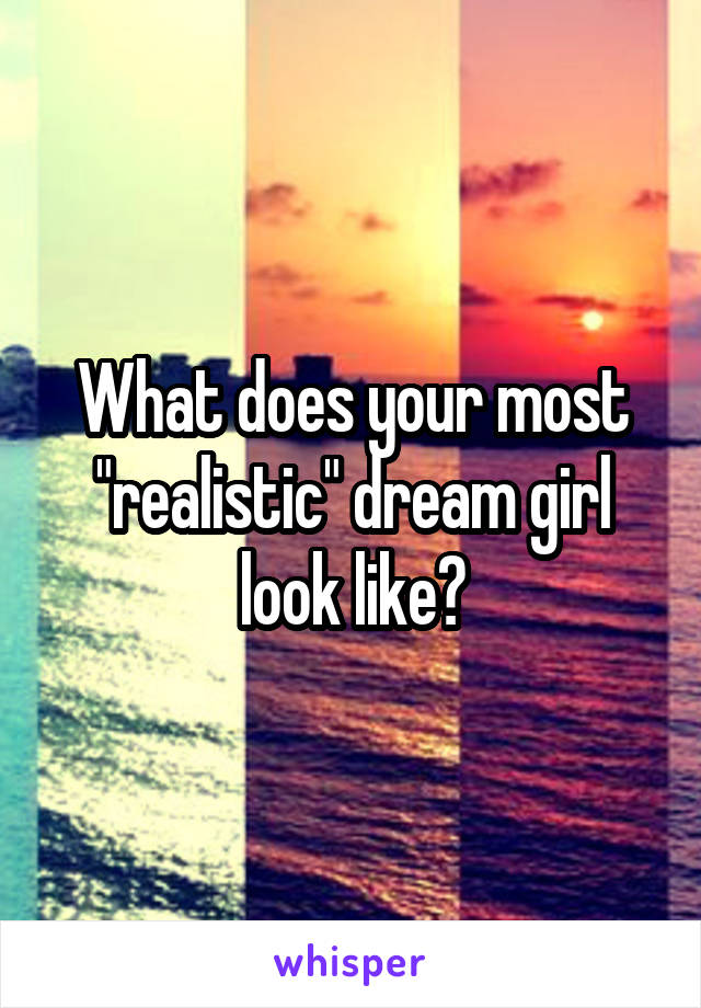 What does your most "realistic" dream girl look like?