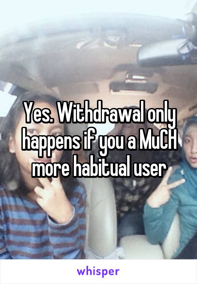 Yes. Withdrawal only happens if you a MuCH more habitual user