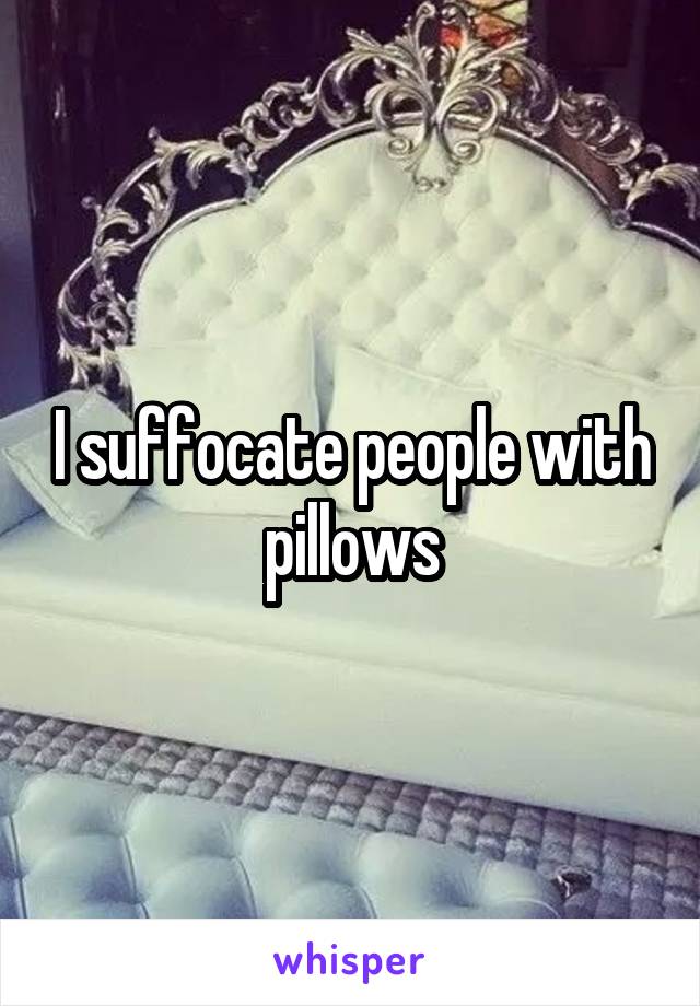 I suffocate people with pillows