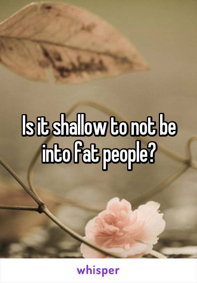 Is it shallow to not be into fat people?