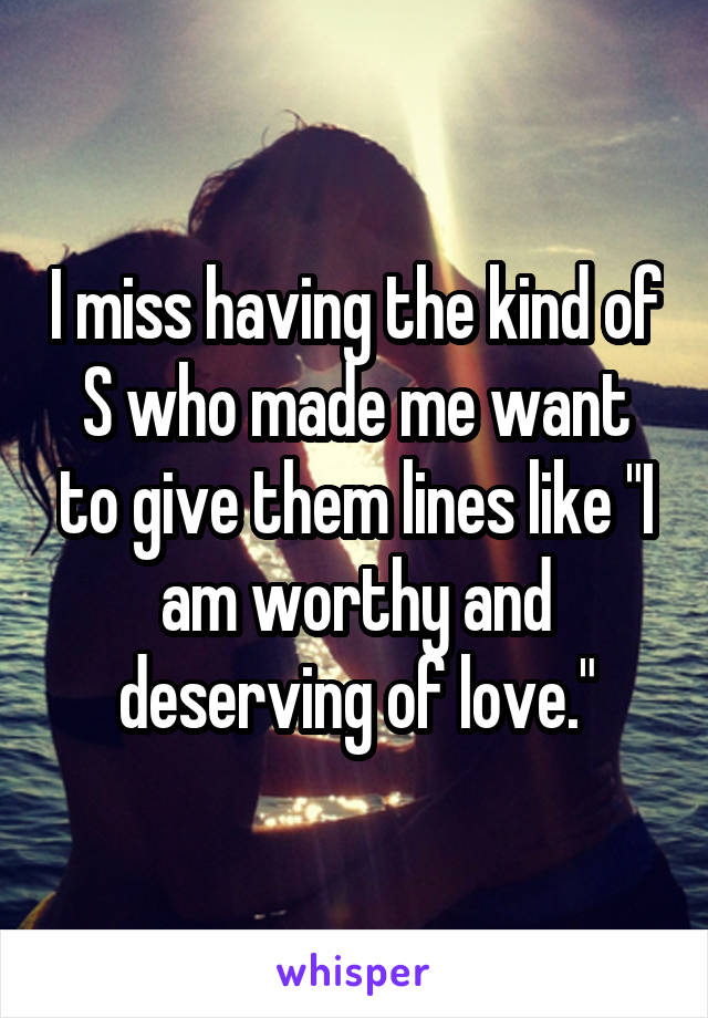 I miss having the kind of S who made me want to give them lines like "I am worthy and deserving of love."