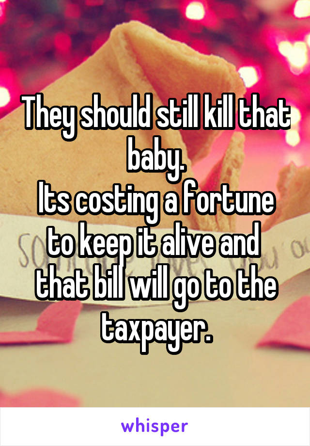 They should still kill that baby.
Its costing a fortune to keep it alive and  that bill will go to the taxpayer.