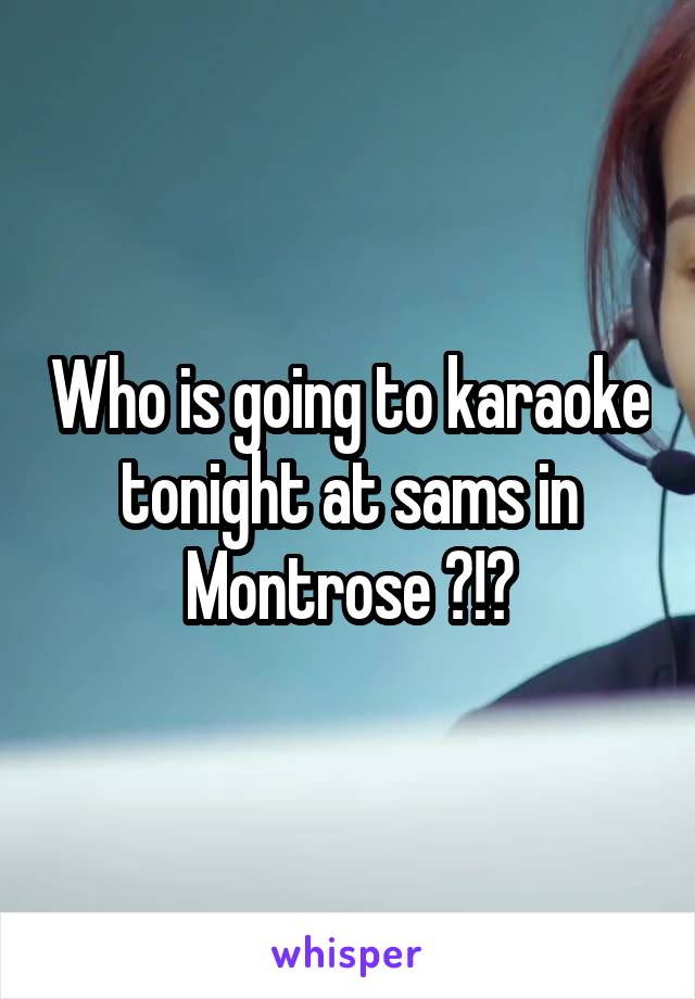Who is going to karaoke tonight at sams in Montrose ?!?