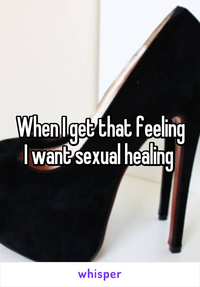 When I get that feeling
I want sexual healing 