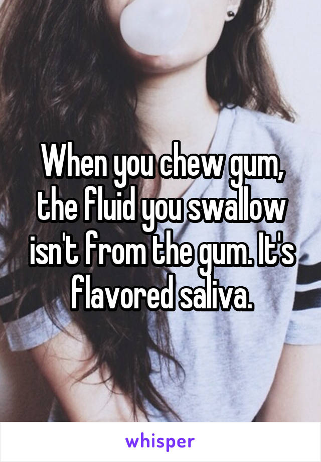 When you chew gum, the fluid you swallow isn't from the gum. It's flavored saliva.