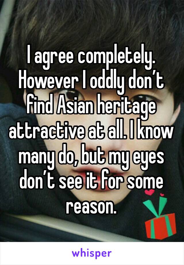I agree completely. However I oddly don’t find Asian heritage attractive at all. I know many do, but my eyes don’t see it for some reason.