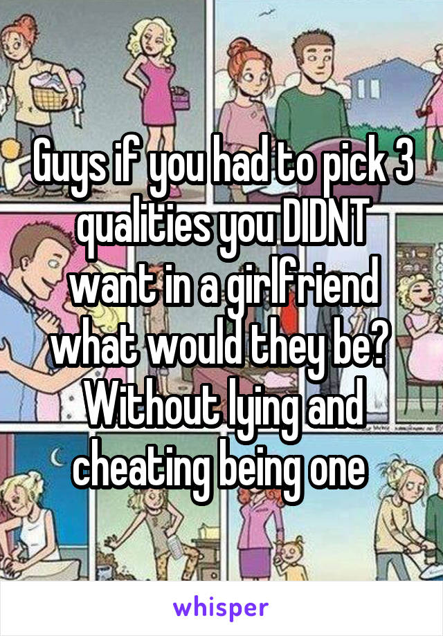 Guys if you had to pick 3 qualities you DIDNT want in a girlfriend what would they be? 
Without lying and cheating being one 