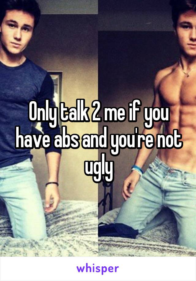 Only talk 2 me if you have abs and you're not ugly