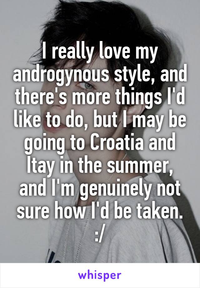 I really love my androgynous style, and there's more things I'd like to do, but I may be going to Croatia and Itay in the summer, and I'm genuinely not sure how I'd be taken. :/