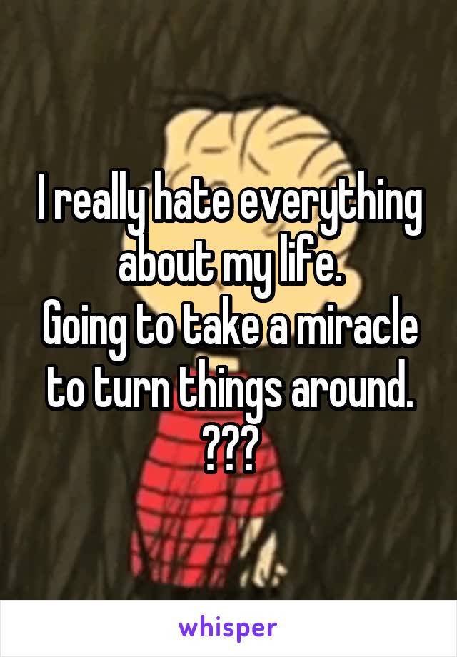 I really hate everything about my life.
Going to take a miracle to turn things around.
💔💔💔