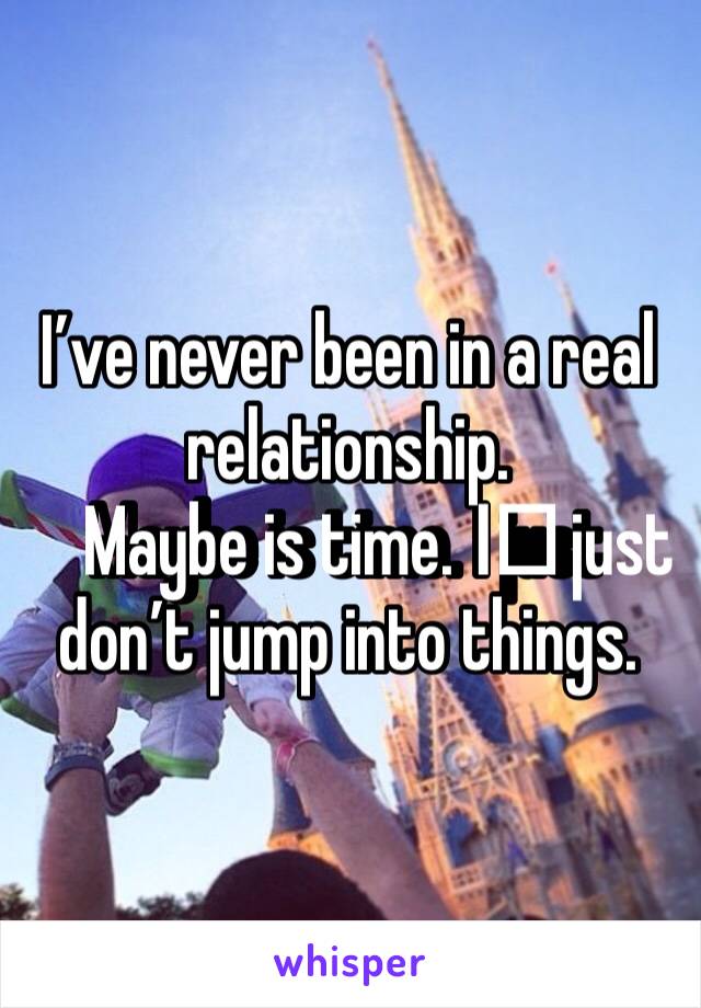 I’ve never been in a real relationship. 
Maybe is time. I️ just don’t jump into things. 