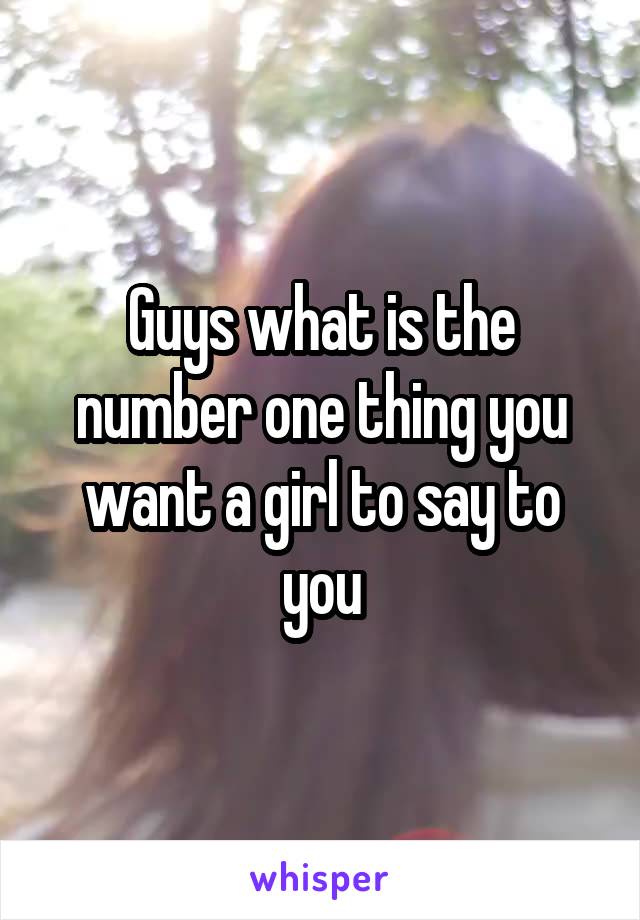 Guys what is the number one thing you want a girl to say to you