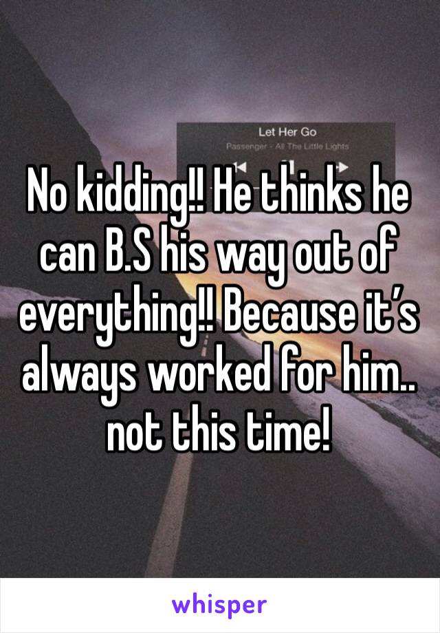 No kidding!! He thinks he can B.S his way out of everything!! Because it’s always worked for him.. not this time!