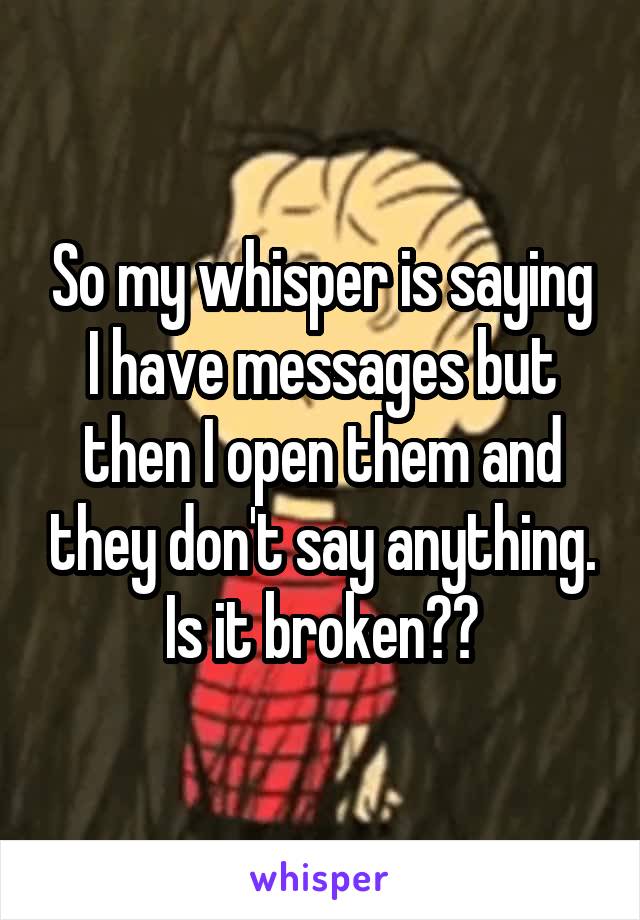 So my whisper is saying I have messages but then I open them and they don't say anything. Is it broken??