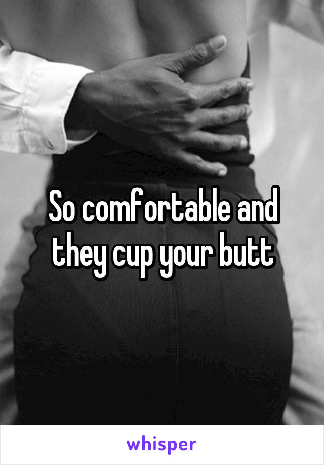 So comfortable and they cup your butt