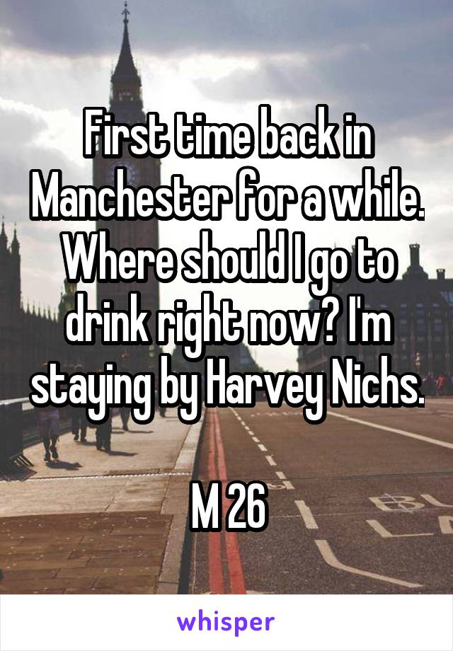 First time back in Manchester for a while. Where should I go to drink right now? I'm staying by Harvey Nichs. 
M 26