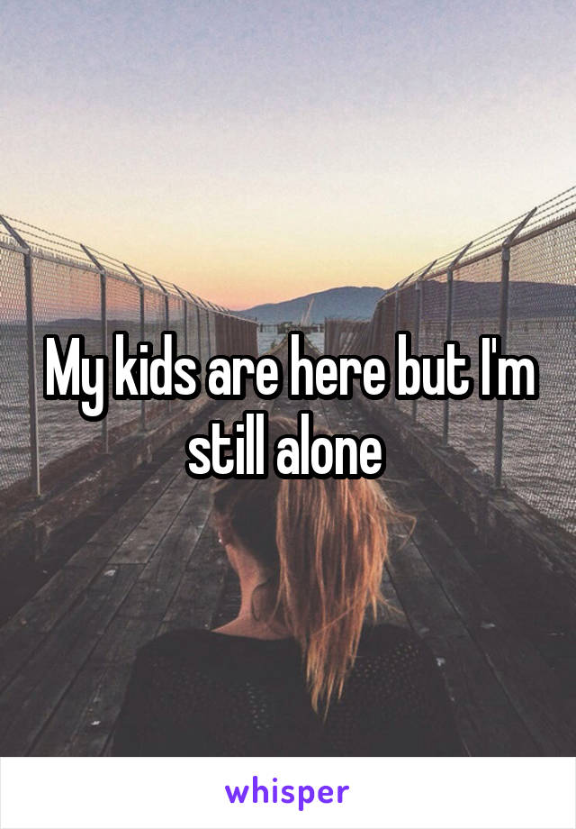 My kids are here but I'm still alone 