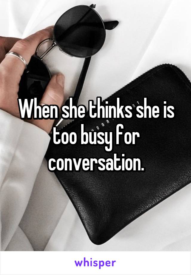 When she thinks she is too busy for conversation.