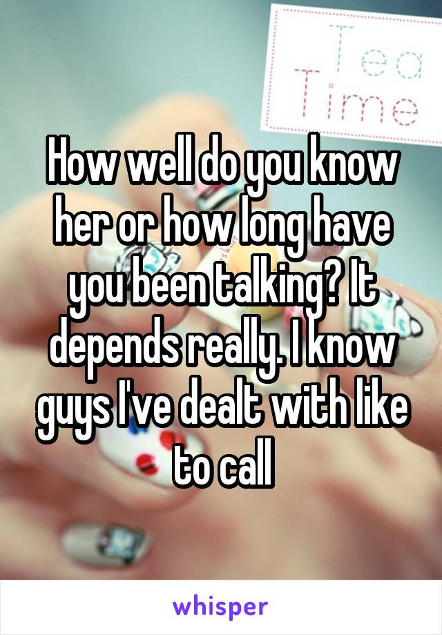 How well do you know her or how long have you been talking? It depends really. I know guys I've dealt with like to call