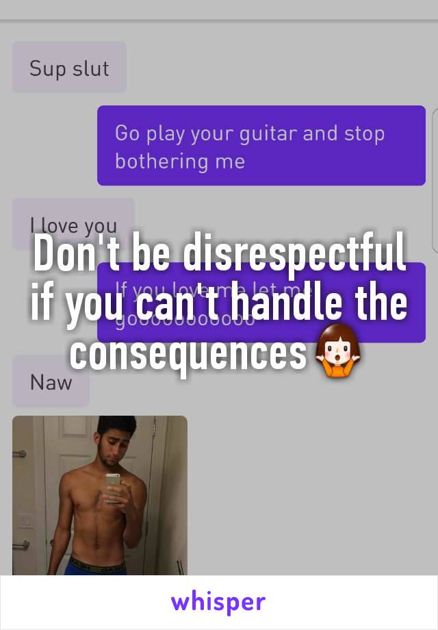Don't be disrespectful if you can't handle the consequences🤷