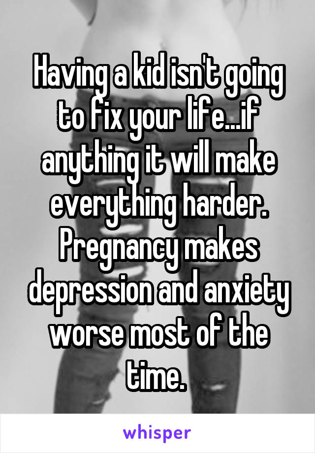 Having a kid isn't going to fix your life...if anything it will make everything harder. Pregnancy makes depression and anxiety worse most of the time. 