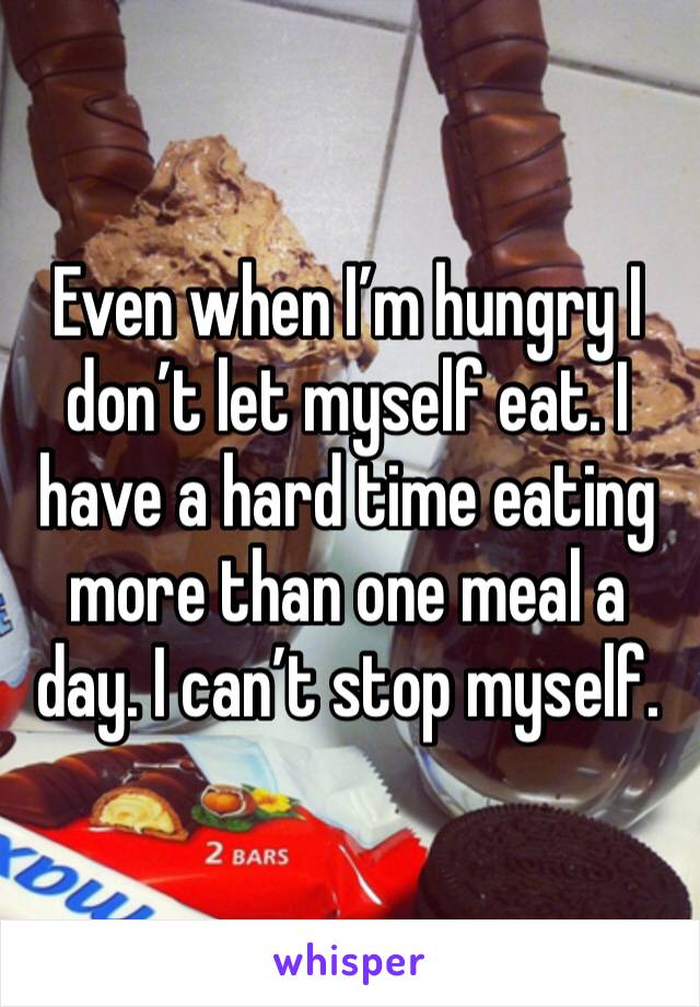 Even when I’m hungry I don’t let myself eat. I have a hard time eating more than one meal a day. I can’t stop myself. 