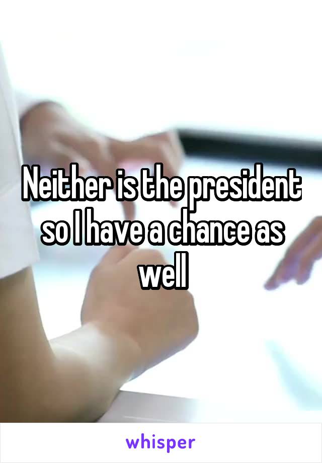 Neither is the president so I have a chance as well