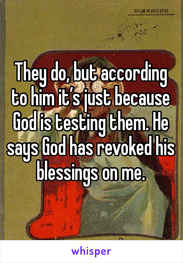 They do, but according to him it’s just because God is testing them. He says God has revoked his blessings on me. 
