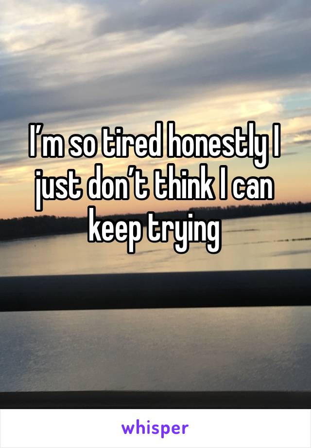 I’m so tired honestly I just don’t think I can keep trying