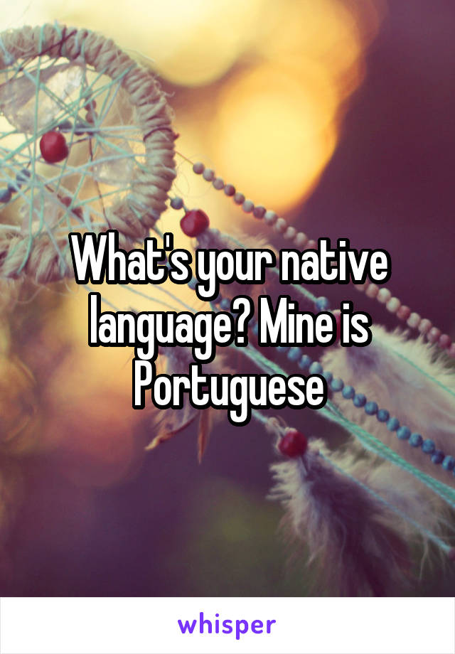 What's your native language? Mine is Portuguese