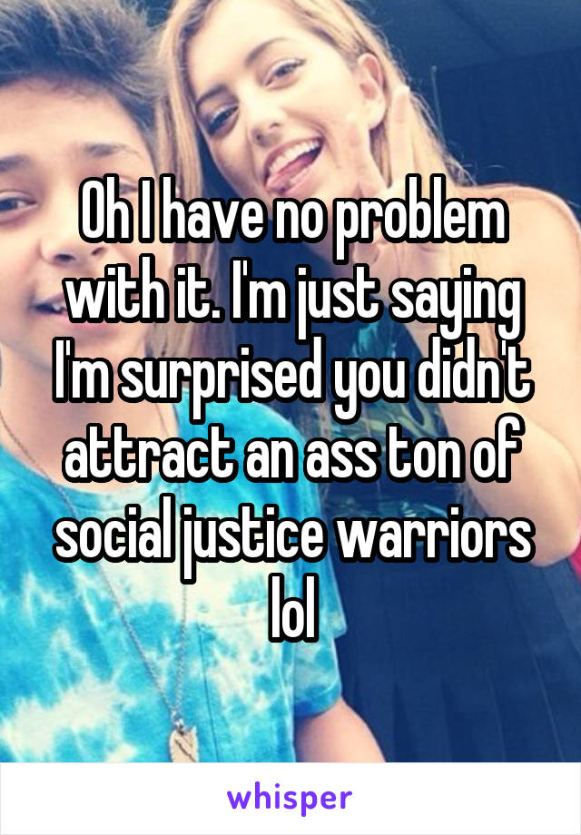 Oh I have no problem with it. I'm just saying I'm surprised you didn't attract an ass ton of social justice warriors lol