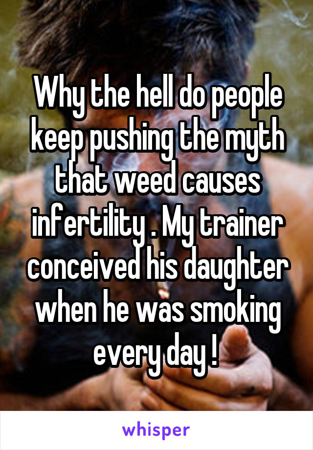 Why the hell do people keep pushing the myth that weed causes infertility . My trainer conceived his daughter when he was smoking every day ! 