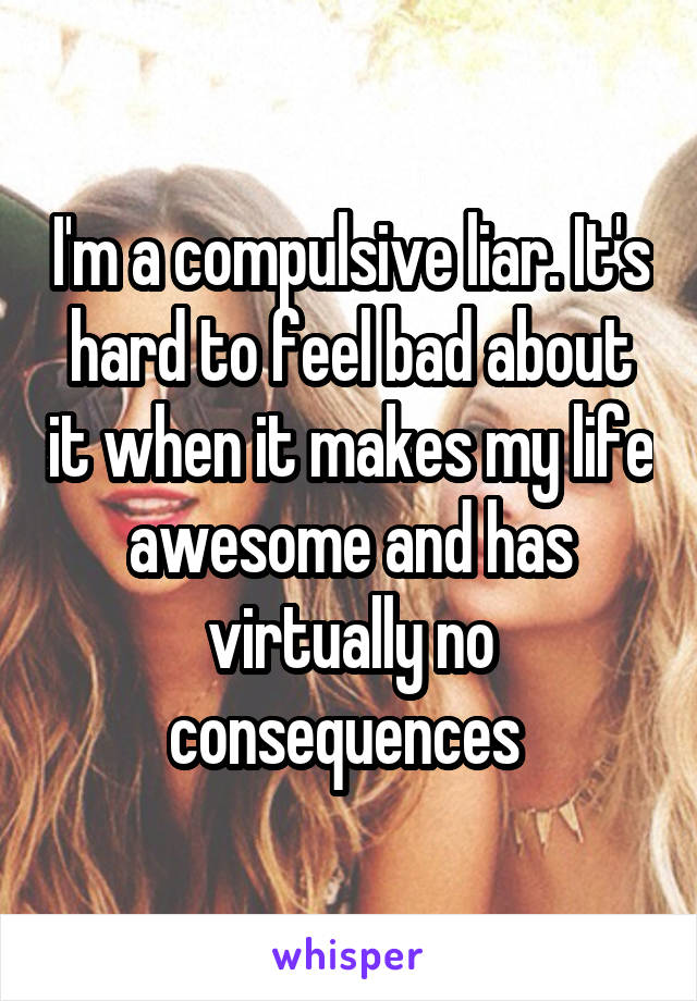 I'm a compulsive liar. It's hard to feel bad about it when it makes my life awesome and has virtually no consequences 