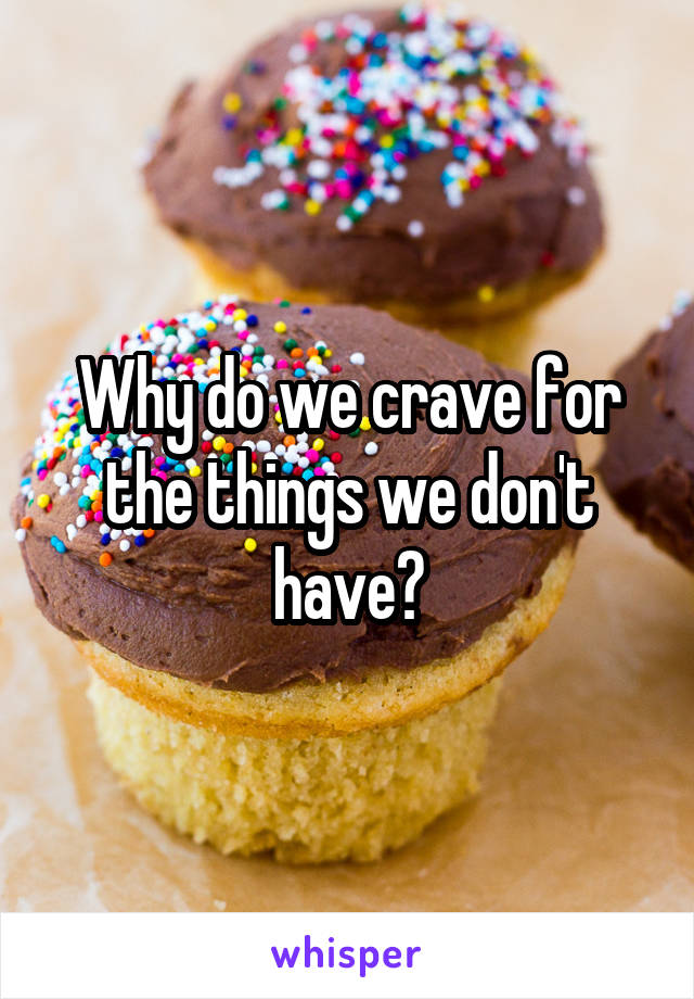 Why do we crave for the things we don't have?