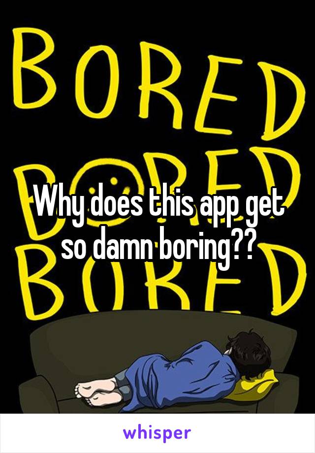 Why does this app get so damn boring??