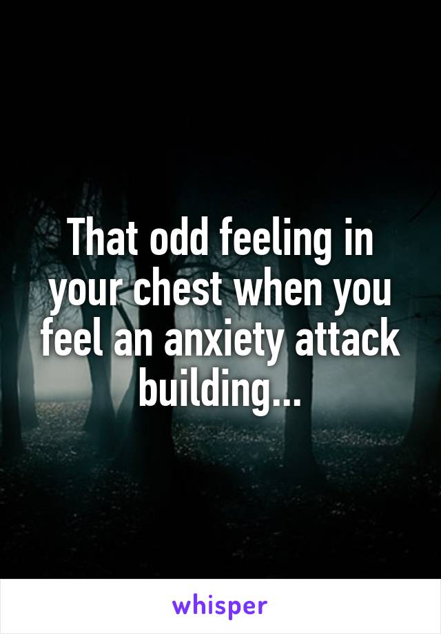 That odd feeling in your chest when you feel an anxiety attack building...