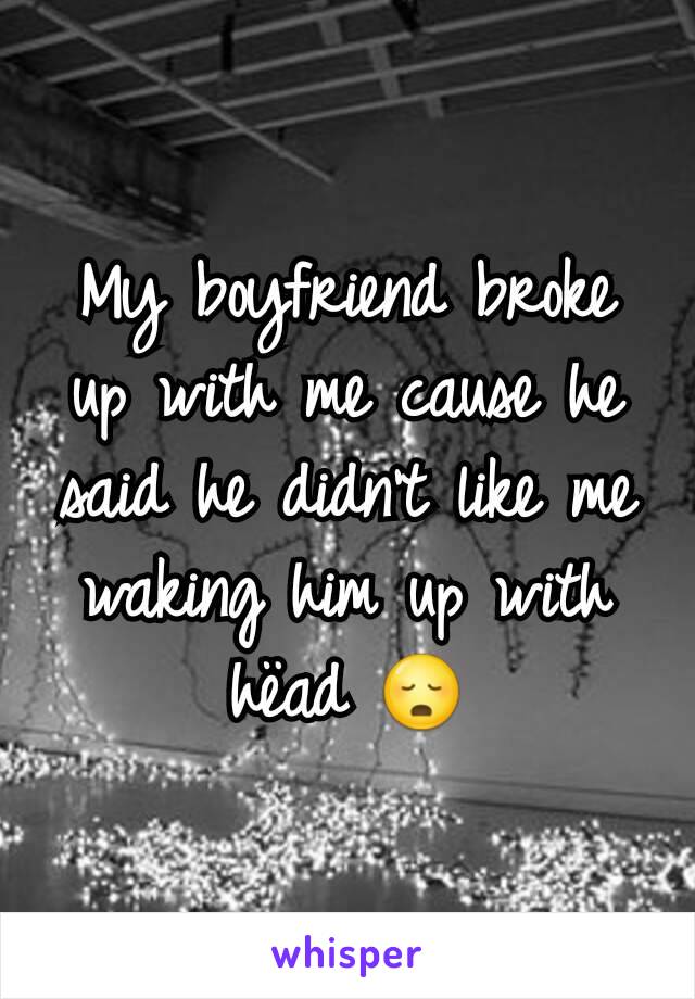 My boyfriend broke up with me cause he said he didn't like me waking him up with hëad 😳