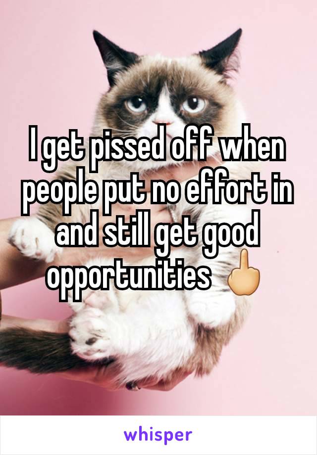 I get pissed off when people put no effort in and still get good opportunities 🖕
