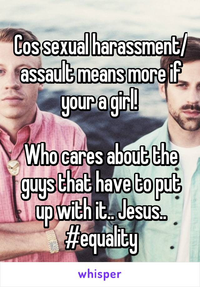 Cos sexual harassment/ assault means more if your a girl! 

Who cares about the guys that have to put up with it.. Jesus.. #equality