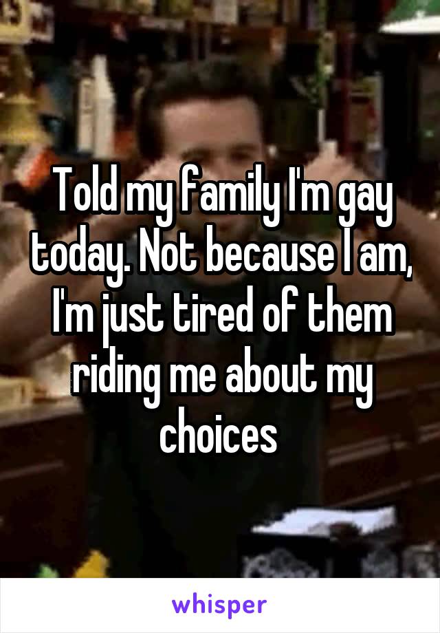 Told my family I'm gay today. Not because I am, I'm just tired of them riding me about my choices 