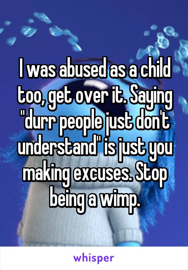 I was abused as a child too, get over it. Saying "durr people just don't understand" is just you making excuses. Stop being a wimp.