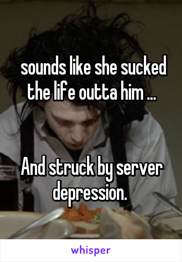  sounds like she sucked the life outta him ...


And struck by server depression. 