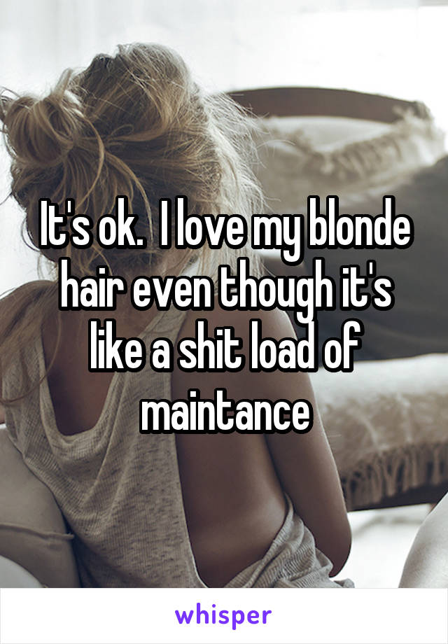 It's ok.  I love my blonde hair even though it's like a shit load of maintance